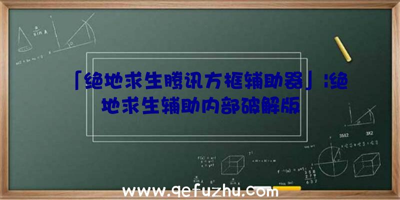 「绝地求生腾讯方框辅助器」|绝地求生辅助内部破解版